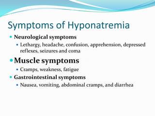 Symptoms of Hyponatremia
 Neurological symptoms
 Lethargy, headache, confusion, apprehension, depressed
reflexes, seizures and coma
Muscle symptoms
 Cramps, weakness, fatigue
 Gastrointestinal symptoms
 Nausea, vomiting, abdominal cramps, and diarrhea
 