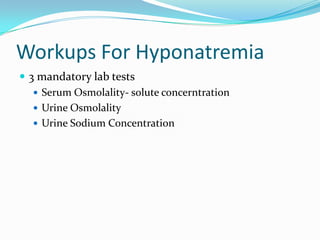 Workups For Hyponatremia
 3 mandatory lab tests
 Serum Osmolality- solute concerntration
 Urine Osmolality
 Urine Sodium Concentration
 