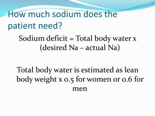 How much sodium does the
patient need?
Sodium deficit = Total body water x
(desired Na – actual Na)
Total body water is estimated as lean
body weight x 0.5 for women or 0.6 for
men
 