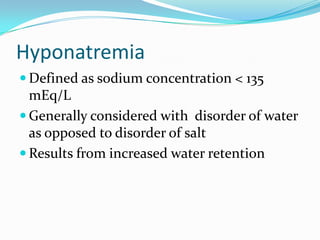 Hyponatremia
 Defined as sodium concentration < 135
mEq/L
 Generally considered with disorder of water
as opposed to disorder of salt
 Results from increased water retention
 