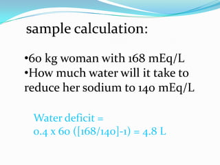 •60 kg woman with 168 mEq/L
•How much water will it take to
reduce her sodium to 140 mEq/L
sample calculation:
Water deficit =
0.4 x 60 ([168/140]-1) = 4.8 L
 