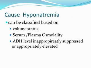Cause Hyponatremia
can be classified based on
 volume status,
 Serum /Plasma Osmolality
 ADH level inappropireatly suppressed
or appropriately elevated
 