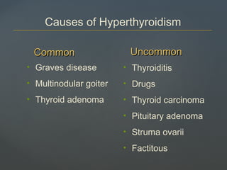 CommonCommon UncommonUncommon
• Thyroiditis
• Drugs
• Thyroid carcinoma
• Pituitary adenoma
• Struma ovarii
• Factitous
• Graves disease
• Multinodular goiter
• Thyroid adenoma
Causes of Hyperthyroidism
 