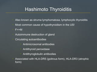 • Also known as struma lymphomatosa, lymphocytic thyroiditis
• Most common cause of hypothyroidism in the US!
• F>>M
• Autoimmune destruction of gland
• Circulating autoantibodies
• Antimicrosomal antibodies
• Antithyroid peroxidase
• Antithyroglobulin antibodies
• Associated with HLA-DR5 (goitrous form), HLA-DR3 (atrophic
form)
Hashimoto Thyroiditis
 