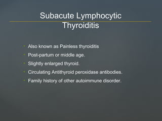 • Also known as Painless thyroiditis
• Post-partum or middle age.
• Slightly enlarged thyroid.
• Circulating Antithyroid peroxidase antibodies.
• Family history of other autoimmune disorder.
Subacute Lymphocytic
Thyroiditis
 
