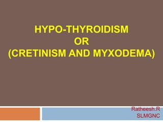 HYPO-THYROIDISM
OR
(CRETINISM AND MYXODEMA)
Ratheesh.R
SLMGNC
 