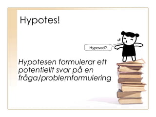 Hypotes! Hypotesen formulerar ett potentiellt svar på en fråga/problemformulering Hypovad? 