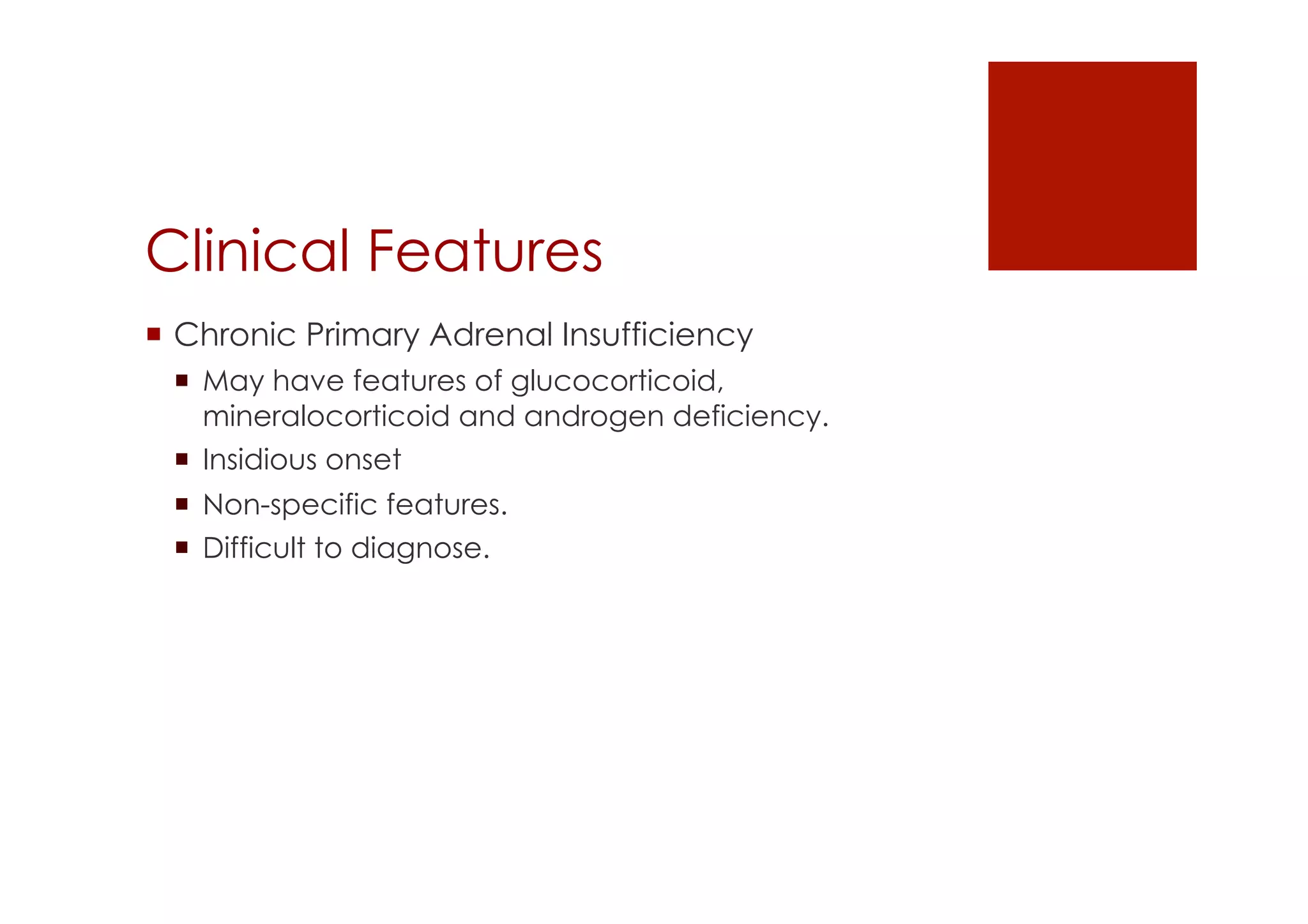 Clinical Features
!  Chronic Primary Adrenal Insufficiency
!  May have features of glucocorticoid,
mineralocorticoid and androgen deficiency.
!  Insidious onset
!  Non-specific features.
!  Difficult to diagnose.
 