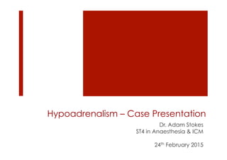 Hypoadrenalism – Case Presentation
Dr. Adam Stokes
ST4 in Anaesthesia & ICM
24th February 2015
 