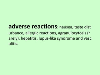 adverse reactions: nausea, taste dist
urbance, allergic reactions, agranulocytosis (r
arely), hepatitis, lupus-like syndrome and vasc
ulitis.
 