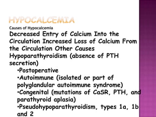 HYPOCALCEMIACauses of HypocalcemiaDecreased Entry of Calcium Into the Circulation Increased Loss of Calcium From the Circulation Other Causes Hypoparathyroidism (absence of PTH secretion) Postoperative