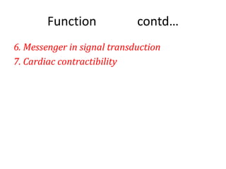 Function contd…
6. Messenger in signal transduction
7. Cardiac contractibility
 