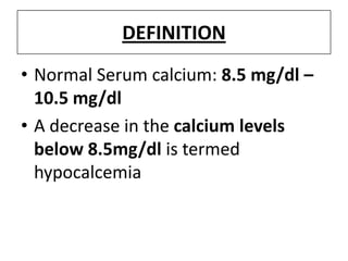 DEFINITION
• Normal Serum calcium: 8.5 mg/dl –
10.5 mg/dl
• A decrease in the calcium levels
below 8.5mg/dl is termed
hypocalcemia
 