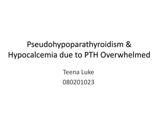 Pseudohypoparathyroidism &
Hypocalcemia due to PTH Overwhelmed
             Teena Luke
             080201023
 