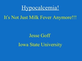 Hypocalcemia! 
It’s Not Just Milk Fever Anymore!!! 
Jesse Goff 
Iowa State University 
 