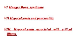 VI.Hungry Bone syndrome
VII.Hypocalcemia and pancreatitis
VIII. Hypocalcemia associated with critical
illness.
 