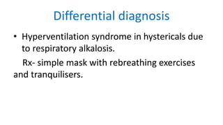 Differential diagnosis
• Hyperventilation syndrome in hystericals due
to respiratory alkalosis.
Rx- simple mask with rebreathing exercises
and tranquilisers.
 