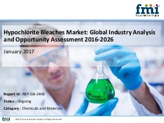 Hypochlorite Bleaches Market: Global Industry Analysis
and Opportunity Assessment 2016-2026
January 2017
©2015 Future Market Insights, All Rights Reserved
Report Id : REP-GB-2408
Status : Ongoing
Category : Chemicals and Materials
 