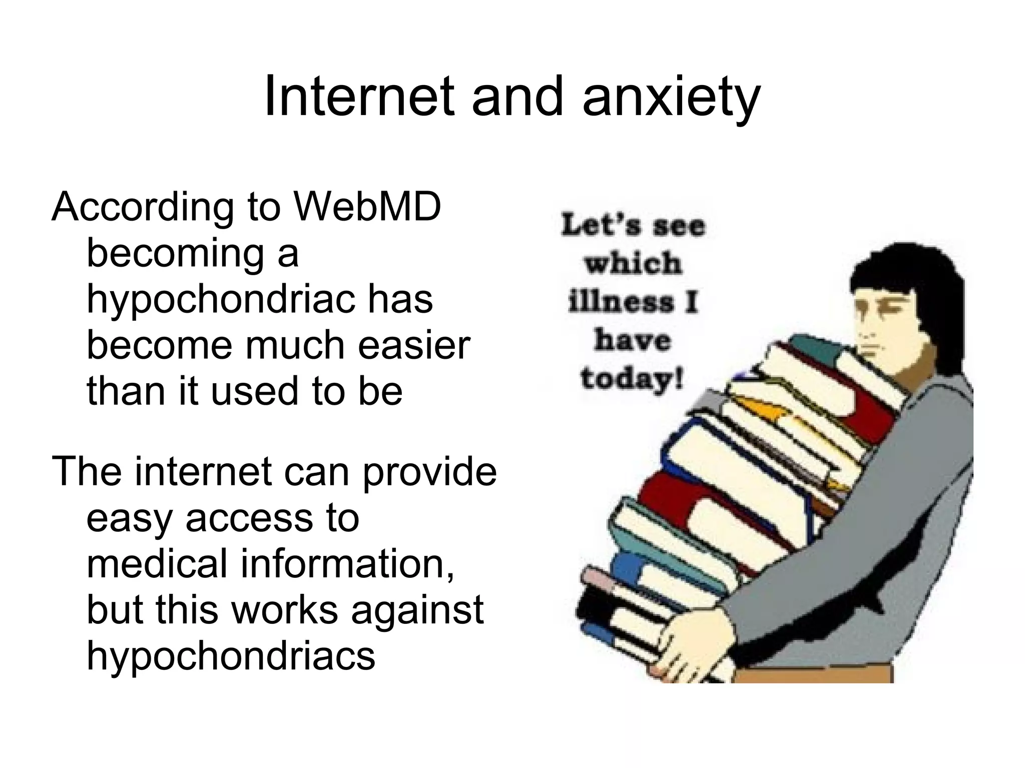 Internet and anxiety
According to WebMD
 becoming a
 hypochondriac has
 become much easier
 than it used to be
The internet can provide
 easy access to
 medical information,
 but this works against
 hypochondriacs
 