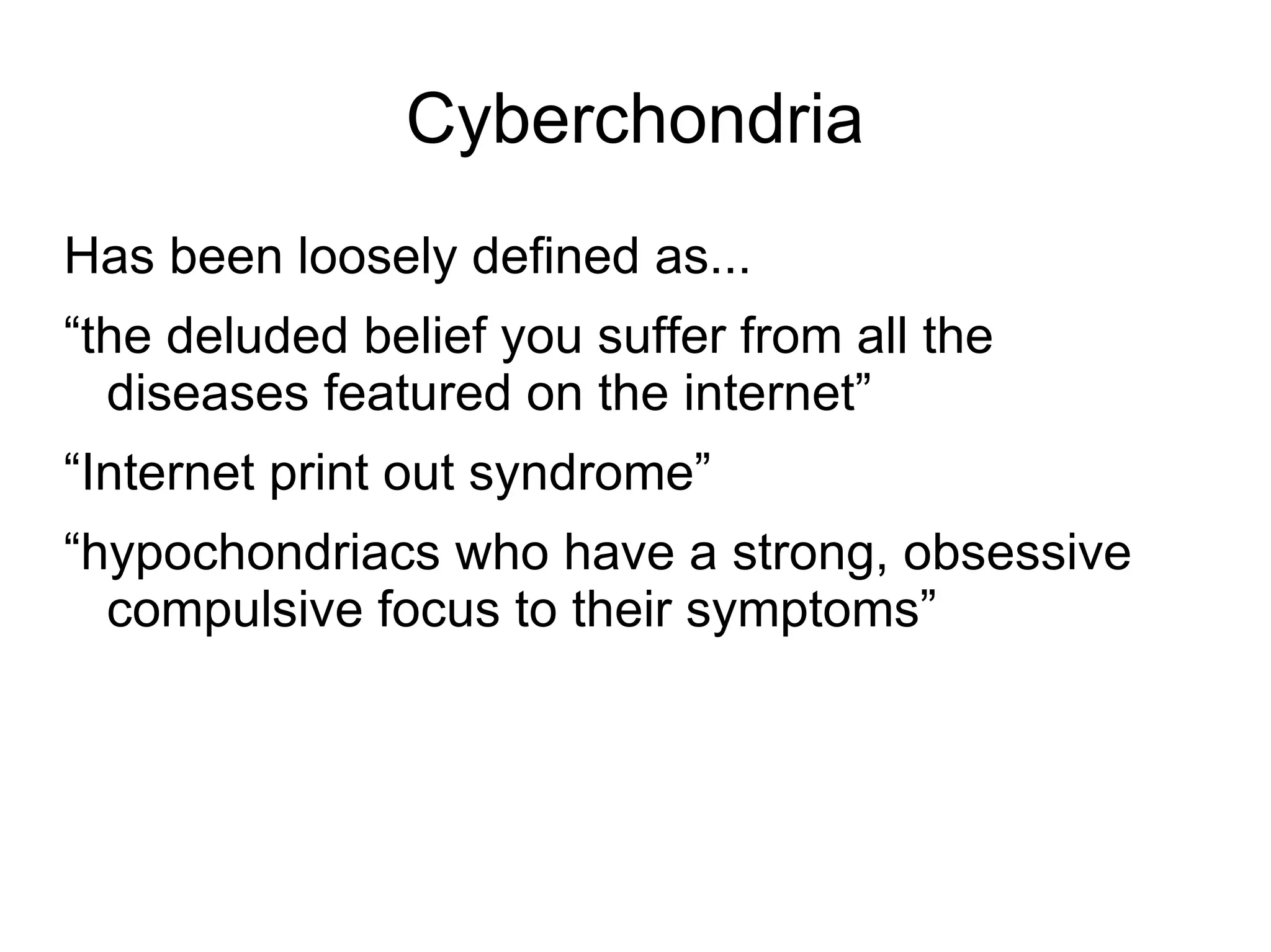 Cyberchondria
Has been loosely defined as...
“the deluded belief you suffer from all the
  diseases featured on the internet”
“Internet print out syndrome”
“hypochondriacs who have a strong, obsessive
  compulsive focus to their symptoms”
 