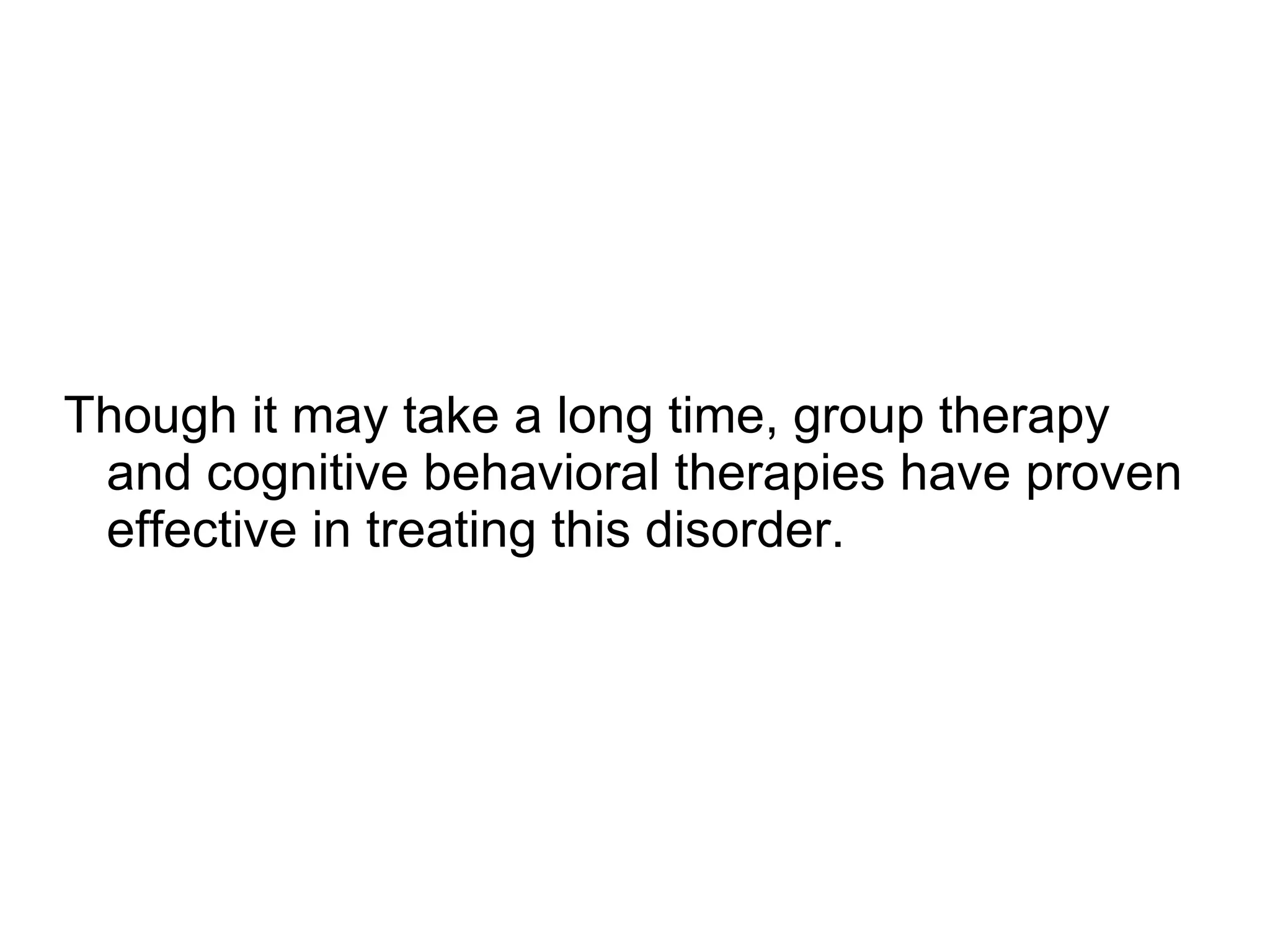 Though it may take a long time, group therapy
 and cognitive behavioral therapies have proven
 effective in treating this disorder.
 