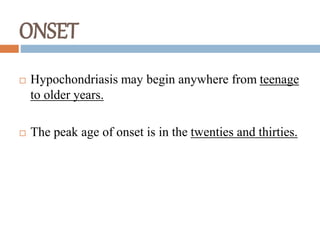ONSET
 Hypochondriasis may begin anywhere from teenage
to older years.
 The peak age of onset is in the twenties and thirties.
 
