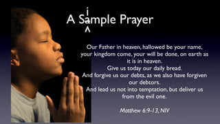 i
A Sample Prayer
v

Our Father in heaven, hallowed be your name, 
your kingdom come, your will be done, on earth as
it is in heaven. 
Give us today our daily bread. 
And forgive us our debts, as we also have forgiven
our debtors. 
And lead us not into temptation, but deliver us
from the evil one.
Matthew 6:9-13, NIV

 