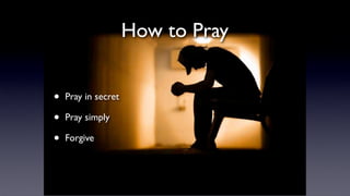 How to Pray
•
•
•

Pray in secret
Pray simply
Forgive

 
