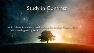 Study in Contrast
•

Matthew 5 - the commandments given through Moses vs the
commands given by Jesus

 