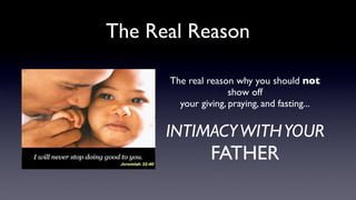 The Real Reason
The real reason why you should not
show off
your giving, praying, and fasting...

INTIMACY WITH YOUR

FATHER

 