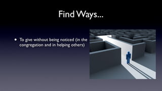 Find Ways...
•

To give without being noticed (in the
congregation and in helping others)

 