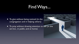 Find Ways...
•

To give without being noticed (in the
congregation and in helping others)

•

To pray without drawing attention to self (in the
service , in public, and at home)

 