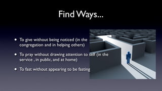 Find Ways...
•

To give without being noticed (in the
congregation and in helping others)

•

To pray without drawing attention to self (in the
service , in public, and at home)

•

To fast without appearing to be fasting

 