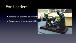 For Leaders
•
•

Leaders are called to be servants
Servanthood is not measured by:

 