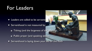 For Leaders
•
•

Leaders are called to be servants
Servanthood is not measured by:
๏ Tithing (and the largeness of the offering)
๏ Public prayer (and speaking ability)

•

Servanthood is laying down your life for the ﬂock

 