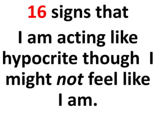 16 signs that
I am acting like
hypocrite though I
might not feel like
I am.
 
