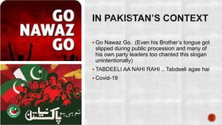  Go Nawaz Go. (Even his Brother’s tongue got
slipped during public procession and many of
his own party leaders too chanted this slogan
unintentionally)
 TABDEELI AA NAHI RAHI .. Tabdeeli agae hai
 Covid-19
 