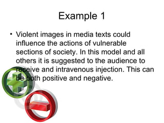 Example 1 Violent images in media texts could influence the actions of vulnerable sections of society. In this model and all others it is suggested to the audience to receive and intravenous injection. This can be both positive and negative.