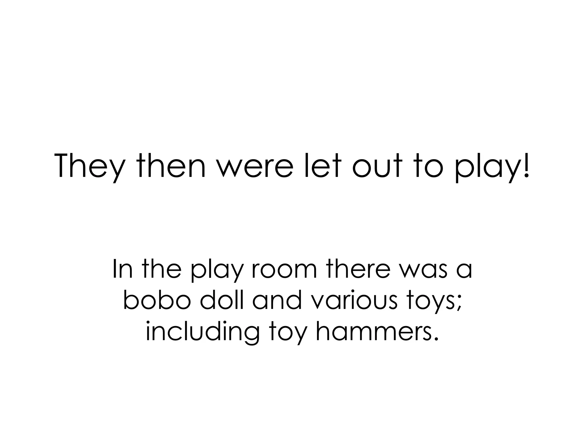 They then were let out to play! In the play room there was a  bobo doll and various toys; including toy hammers. 