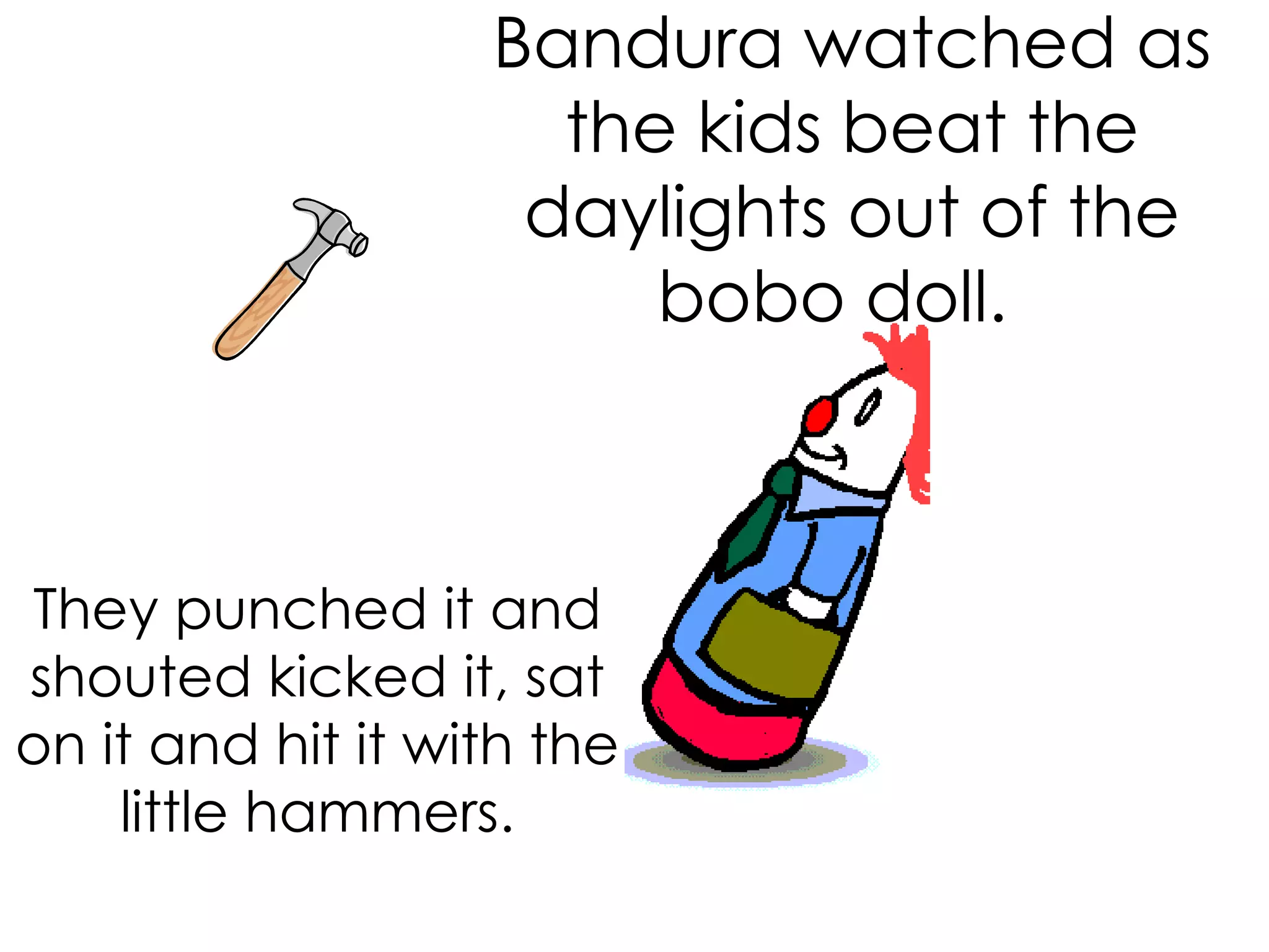 Bandura watched as the kids beat the daylights out of the bobo doll.   They punched it and shouted kicked it, sat on it and hit it with the little hammers. 
