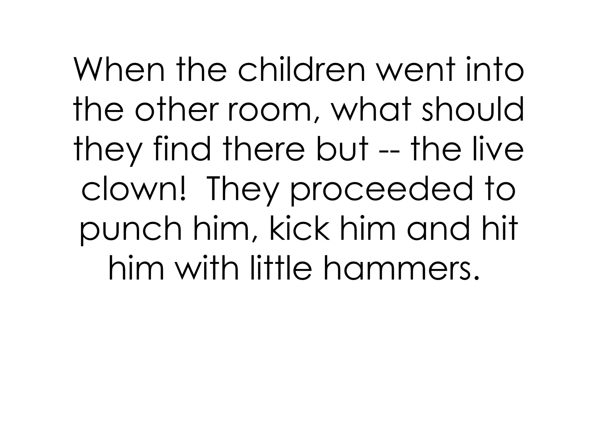 When the children went into the other room, what should they find there but -- the live clown!  They proceeded to punch him, kick him and hit him with little hammers.  
