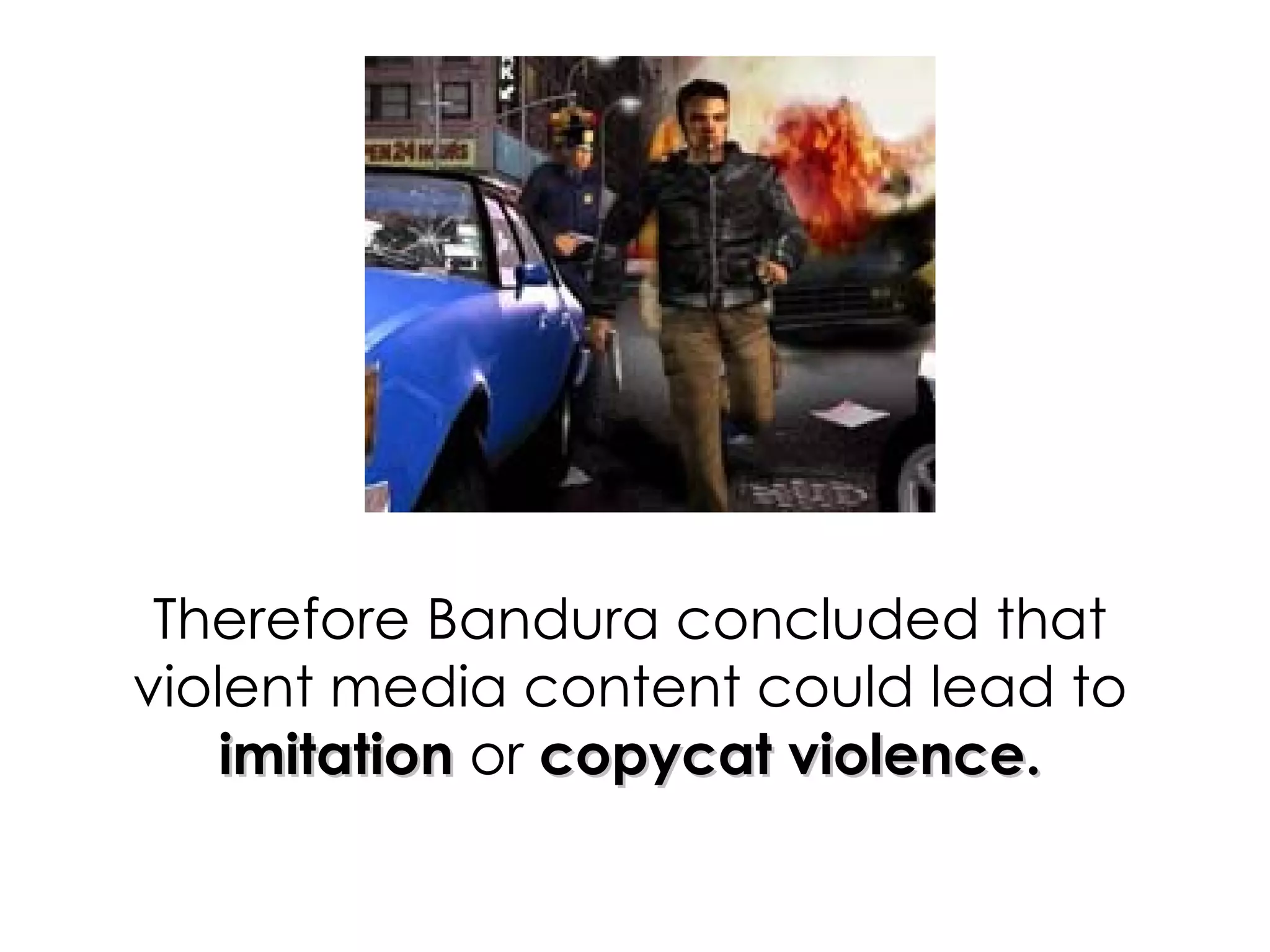 Therefore Bandura concluded that violent media content could lead to  imitation  or  copycat violence. 