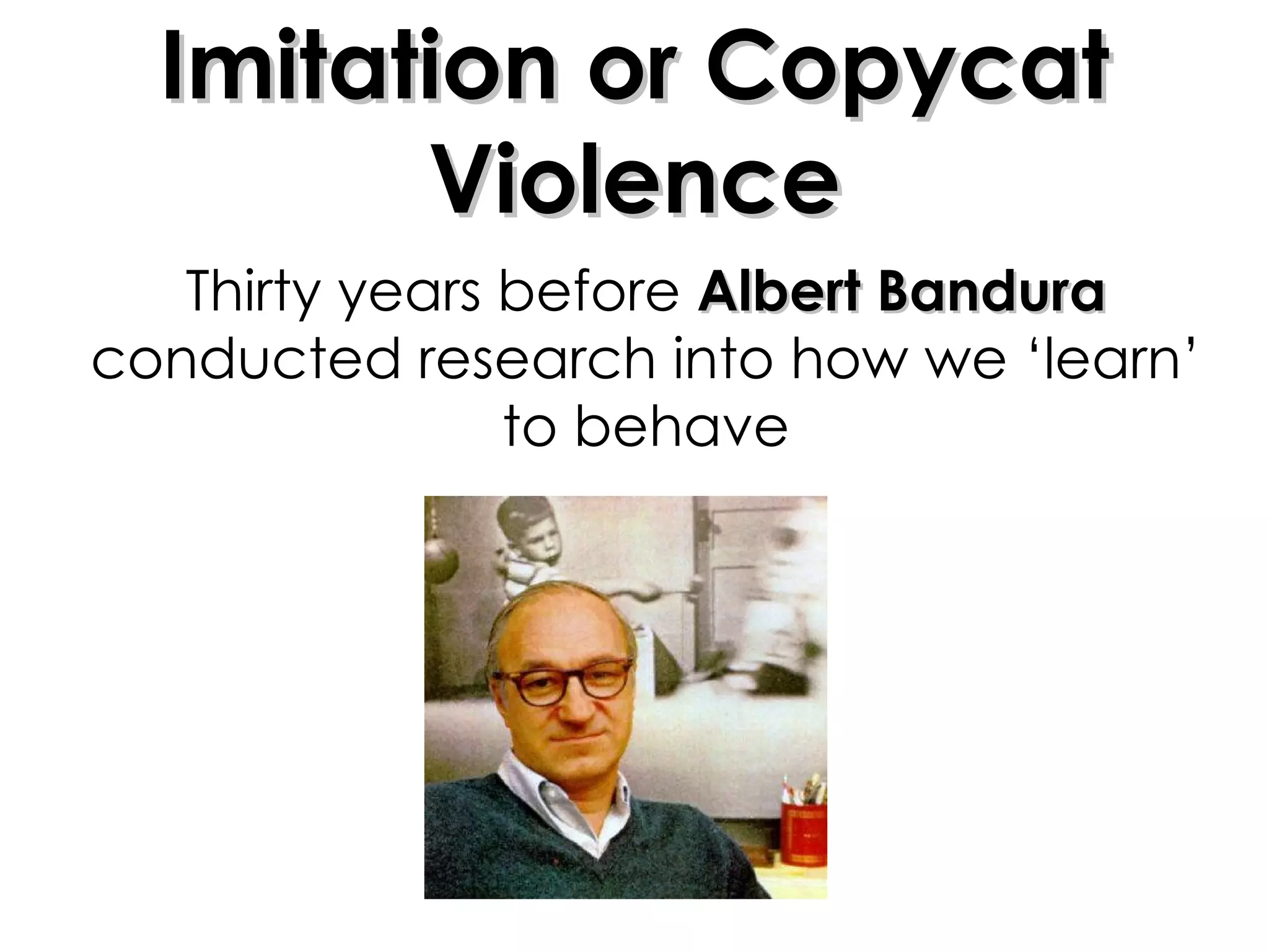 Thirty years before  Albert Bandura  conducted research into how we ‘learn’ to behave Imitation or Copycat Violence 