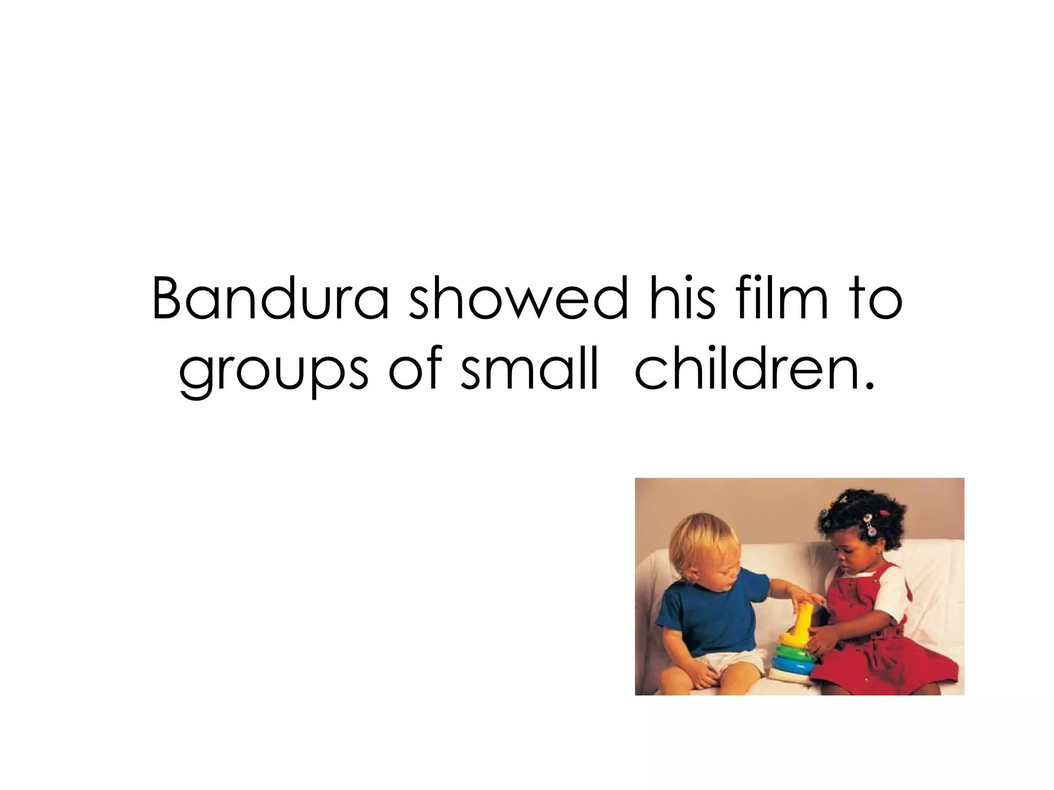 Bandura showed his film to groups of small  children. 