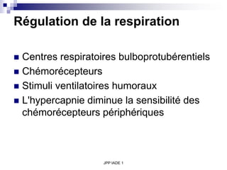 JPP IADE 1
Régulation de la respiration
 Centres respiratoires bulboprotubérentiels
 Chémorécepteurs
 Stimuli ventilatoires humoraux
 L'hypercapnie diminue la sensibilité des
chémorécepteurs périphériques
 