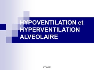 JPP IADE 1
HYPOVENTILATION et
HYPERVENTILATION
ALVEOLAIRE
 