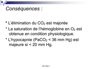 JPP IADE 1
Conséquences :
* L’élimination du CO2 est majorée
* La saturation de l’hémoglobine en O2 est
obtenue en condition physiologique.
* L’hypocapnie (PaCO2 < 36 mm Hg) est
majeure si < 20 mm Hg.
 