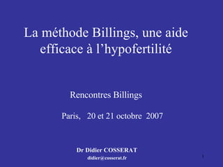 La méthode Billings, une aide efficace à l’hypofertilité Rencontres Billings   Paris,  20 et 21 octobre  2007 Dr Didier COSSERAT [email_address] 