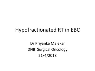 Hypofractionated RT in EBC
Dr Priyanka Malekar
DNB Surgical Oncology
21/4/2018
 