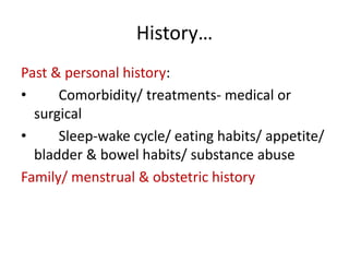 History…
Past & personal history:
• Comorbidity/ treatments- medical or
surgical
• Sleep-wake cycle/ eating habits/ appetite/
bladder & bowel habits/ substance abuse
Family/ menstrual & obstetric history
 